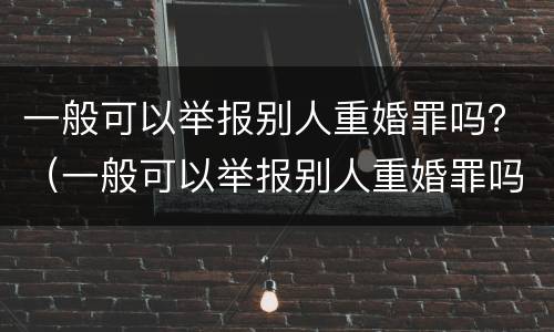 一般可以举报别人重婚罪吗？（一般可以举报别人重婚罪吗）