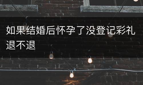 如果结婚后怀孕了没登记彩礼退不退