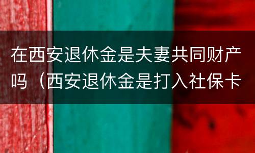 在西安退休金是夫妻共同财产吗（西安退休金是打入社保卡吗）