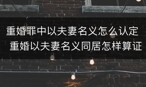 重婚罪中以夫妻名义怎么认定 重婚以夫妻名义同居怎样算证据