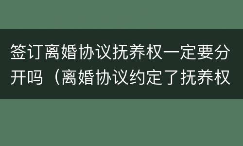 签订离婚协议抚养权一定要分开吗（离婚协议约定了抚养权,现在想争抚养权）