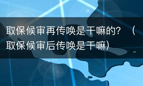 取保候审再传唤是干嘛的？（取保候审后传唤是干嘛）