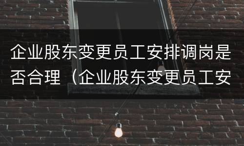 企业股东变更员工安排调岗是否合理（企业股东变更员工安排调岗是否合理呢）