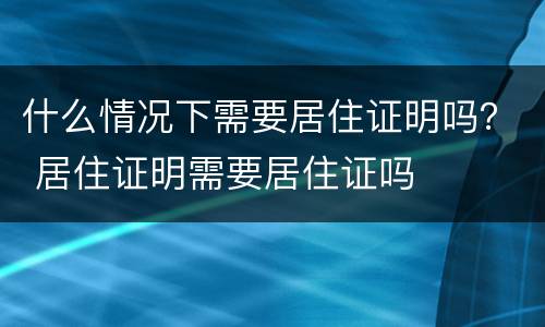 什么情况下需要居住证明吗？ 居住证明需要居住证吗
