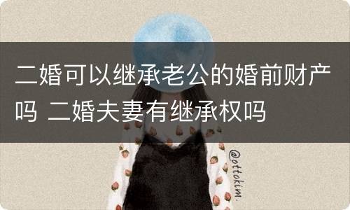 二婚可以继承老公的婚前财产吗 二婚夫妻有继承权吗