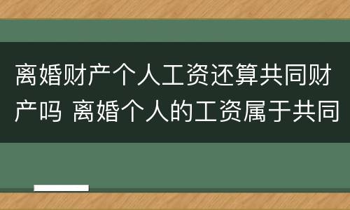 离婚财产个人工资还算共同财产吗 离婚个人的工资属于共同财产吗
