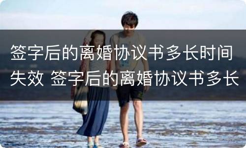 签字后的离婚协议书多长时间失效 签字后的离婚协议书多长时间失效啊