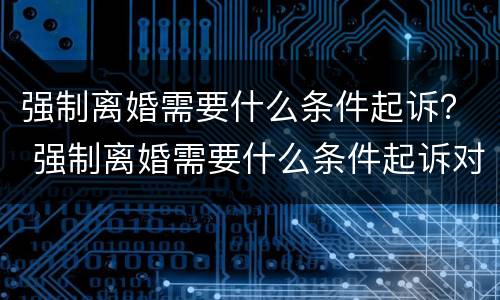 强制离婚需要什么条件起诉？ 强制离婚需要什么条件起诉对方