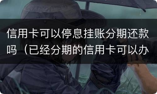 信用卡可以停息挂账分期还款吗（已经分期的信用卡可以办理停息挂账吗?）