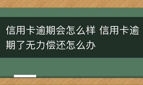 信用卡逾期会怎么样 信用卡逾期了无力偿还怎么办