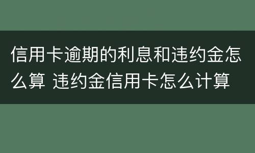 信用卡逾期的利息和违约金怎么算 违约金信用卡怎么计算