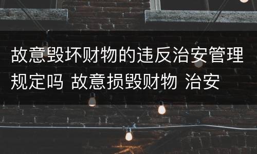 故意毁坏财物的违反治安管理规定吗 故意损毁财物 治安