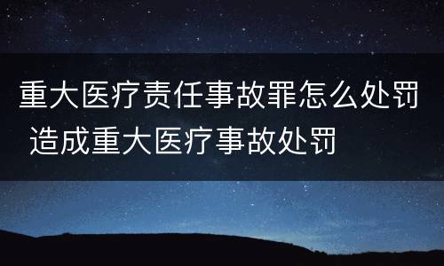 重大医疗责任事故罪怎么处罚 造成重大医疗事故处罚