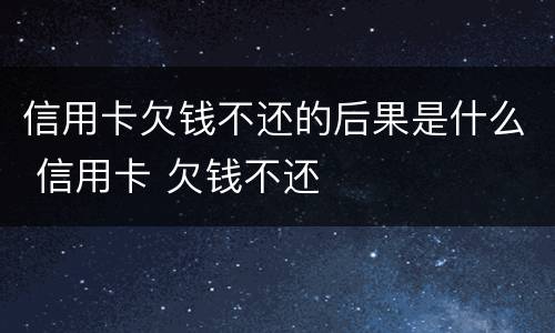 信用卡欠钱不还的后果是什么 信用卡 欠钱不还