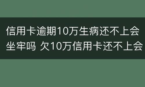 信用卡逾期10万生病还不上会坐牢吗 欠10万信用卡还不上会坐牢吗