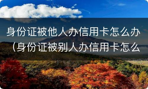 身份证被他人办信用卡怎么办（身份证被别人办信用卡怎么办）