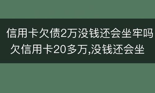 信用卡欠债2万没钱还会坐牢吗 欠信用卡20多万,没钱还会坐牢吗
