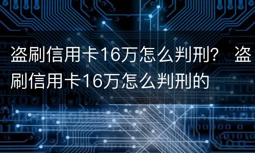 盗刷信用卡16万怎么判刑？ 盗刷信用卡16万怎么判刑的