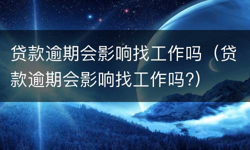 贷款逾期会影响找工作吗（贷款逾期会影响找工作吗?）