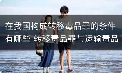在我国构成转移毒品罪的条件有哪些 转移毒品罪与运输毒品罪的区别