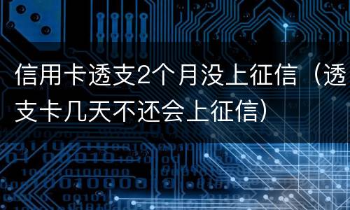 信用卡透支2个月没上征信（透支卡几天不还会上征信）