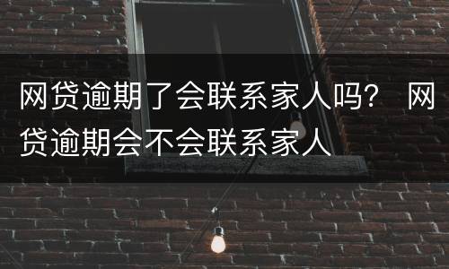 网贷逾期了会联系家人吗？ 网贷逾期会不会联系家人