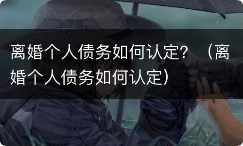 离婚个人债务如何认定？（离婚个人债务如何认定）