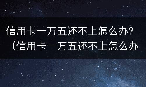 信用卡一万五还不上怎么办？（信用卡一万五还不上怎么办呀）