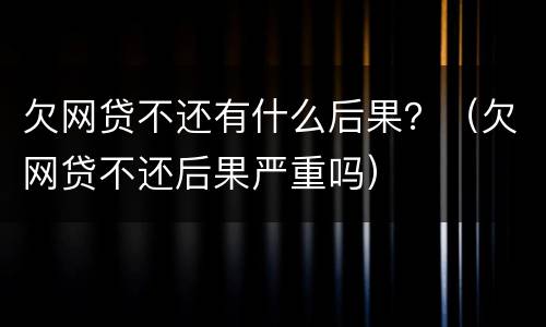 欠网贷不还有什么后果？（欠网贷不还后果严重吗）