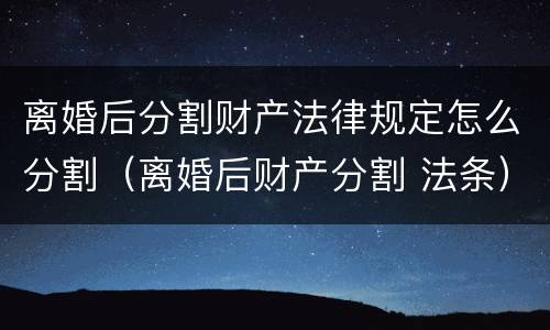 离婚后分割财产法律规定怎么分割（离婚后财产分割 法条）