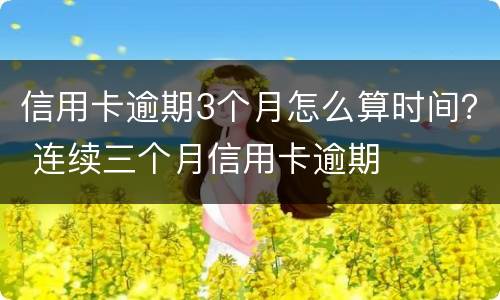 信用卡逾期3个月怎么算时间？ 连续三个月信用卡逾期