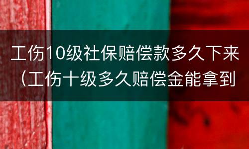 工伤10级社保赔偿款多久下来（工伤十级多久赔偿金能拿到）
