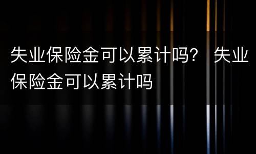 失业保险金可以累计吗？ 失业保险金可以累计吗