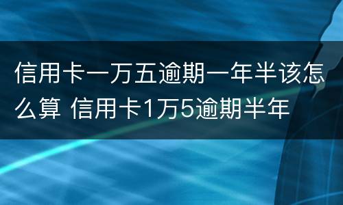 信用卡一万五逾期一年半该怎么算 信用卡1万5逾期半年