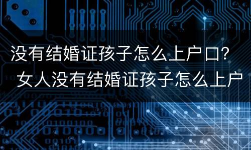 没有结婚证孩子怎么上户口？ 女人没有结婚证孩子怎么上户口