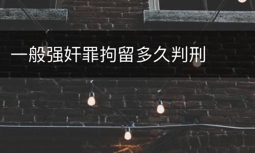 一般强奸罪拘留多久判刑