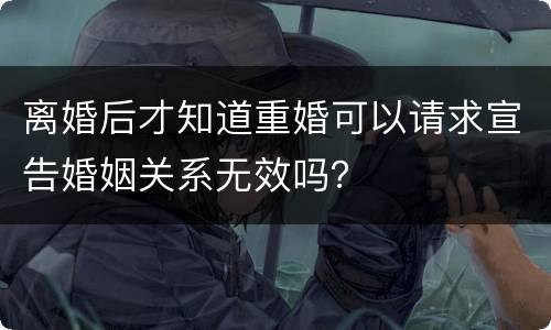离婚后才知道重婚可以请求宣告婚姻关系无效吗？