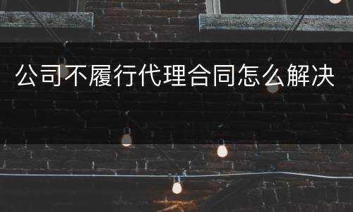 公司不履行代理合同怎么解决