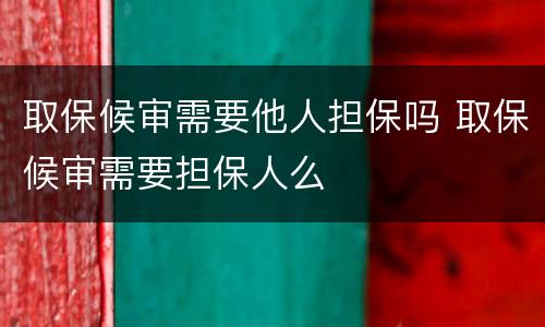取保候审需要他人担保吗 取保候审需要担保人么