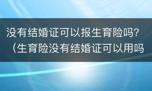 没有结婚证可以报生育险吗？（生育险没有结婚证可以用吗）