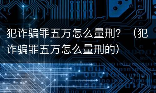犯诈骗罪五万怎么量刑？（犯诈骗罪五万怎么量刑的）