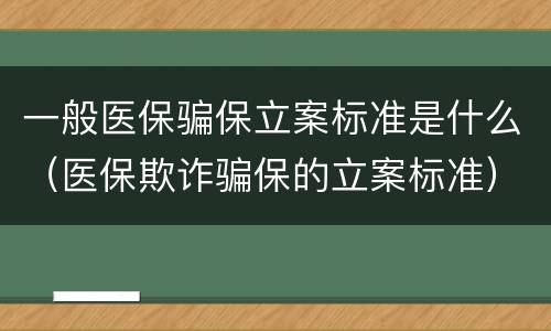 一般医保骗保立案标准是什么（医保欺诈骗保的立案标准）