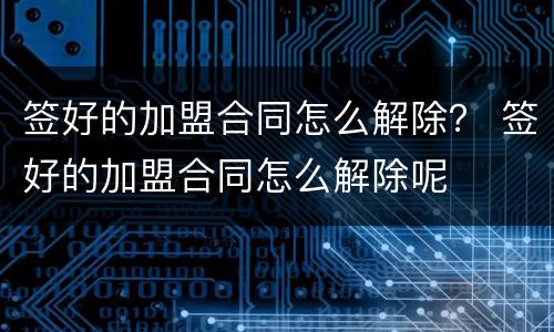 签好的加盟合同怎么解除？ 签好的加盟合同怎么解除呢