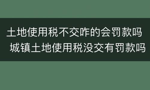 土地使用税不交咋的会罚款吗 城镇土地使用税没交有罚款吗