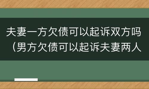 夫妻一方欠债可以起诉双方吗（男方欠债可以起诉夫妻两人吗）