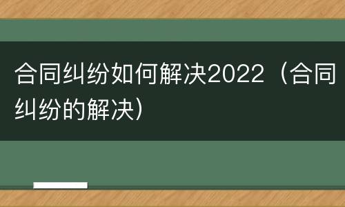 合同纠纷如何解决2022（合同纠纷的解决）