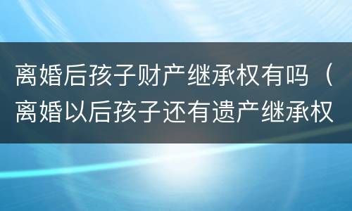 离婚后孩子财产继承权有吗（离婚以后孩子还有遗产继承权吗）