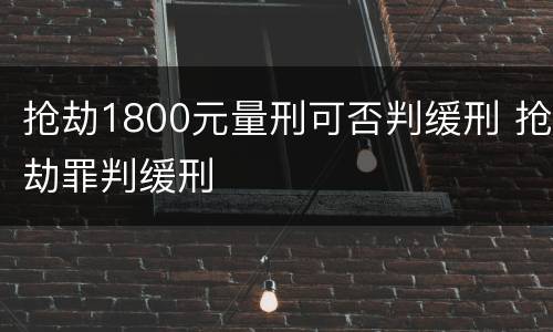抢劫1800元量刑可否判缓刑 抢劫罪判缓刑