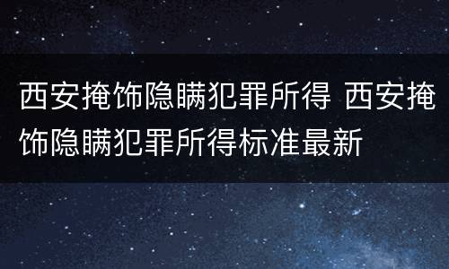 西安掩饰隐瞒犯罪所得 西安掩饰隐瞒犯罪所得标准最新