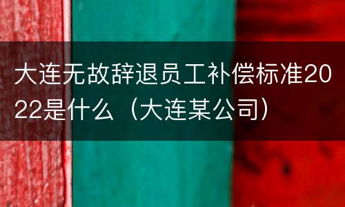 大连无故辞退员工补偿标准2022是什么（大连某公司）